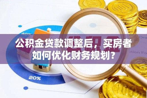 企石公积金贷款调整后，买房者如何优化财务规划？