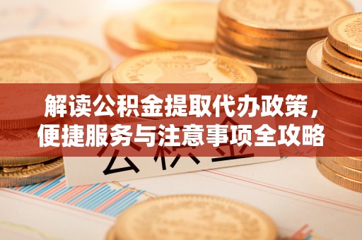 企石解读公积金提取代办政策，便捷服务与注意事项全攻略