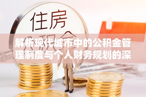 企石解析现代城市中的公积金管理制度与个人财务规划的深度关联