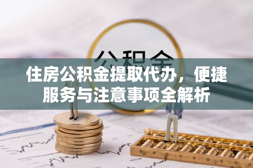 企石住房公积金提取代办，便捷服务与注意事项全解析