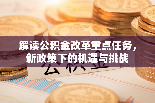 企石解读公积金改革重点任务，新政策下的机遇与挑战