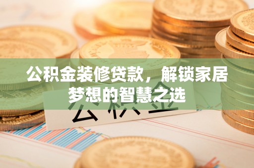 企石公积金装修贷款，解锁家居梦想的智慧之选