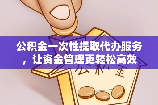 企石公积金一次性提取代办服务，让资金管理更轻松高效