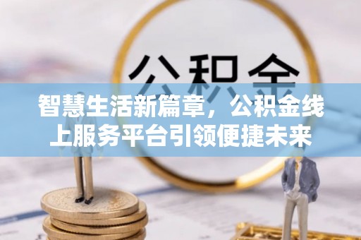 企石智慧生活新篇章，公积金线上服务平台引领便捷未来