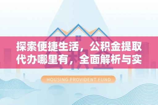 企石探索便捷生活，公积金提取代办哪里有，全面解析与实用指南