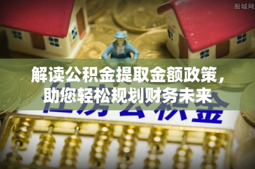 企石解读公积金提取金额政策，助您轻松规划财务未来