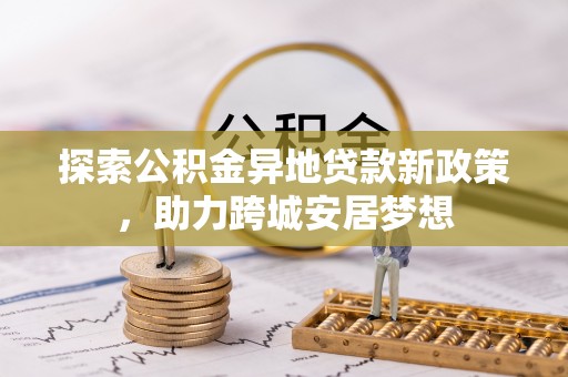 企石探索公积金异地贷款新政策，助力跨城安居梦想