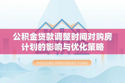 企石公积金贷款调整时间对购房计划的影响与优化策略