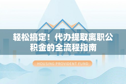 企石轻松搞定！代办提取离职公积金的全流程指南