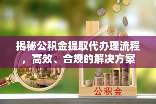 企石揭秘公积金提取代办理流程，高效、合规的解决方案