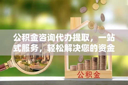企石公积金咨询代办提取，一站式服务，轻松解决您的资金需求
