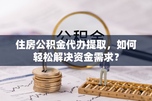 企石住房公积金代办提取，如何轻松解决资金需求？