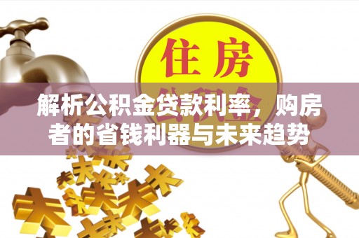 企石解析公积金贷款利率，购房者的省钱利器与未来趋势
