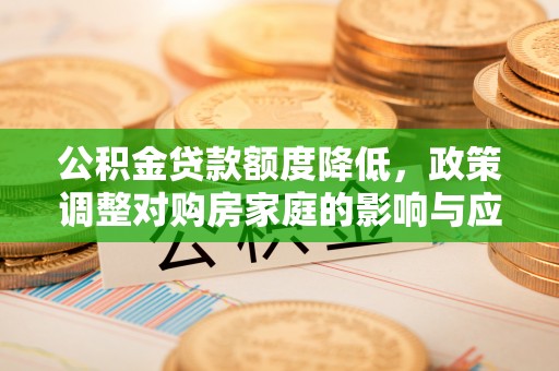 企石公积金贷款额度降低，政策调整对购房家庭的影响与应对策略