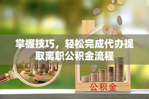 企石掌握技巧，轻松完成代办提取离职公积金流程