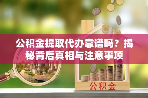企石公积金提取代办靠谱吗？揭秘背后真相与注意事项