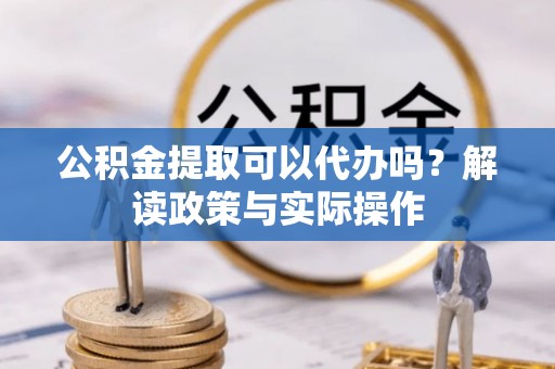企石公积金提取可以代办吗？解读政策与实际操作