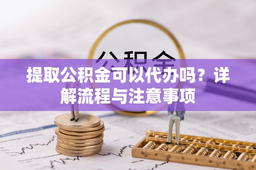企石提取公积金可以代办吗？详解流程与注意事项