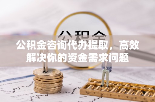 企石公积金咨询代办提取，高效解决你的资金需求问题