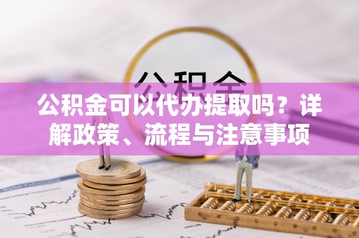企石公积金可以代办提取吗？详解政策、流程与注意事项