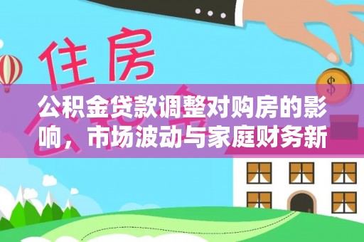 企石公积金贷款调整对购房的影响，市场波动与家庭财务新趋势