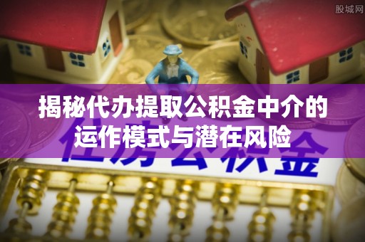 企石揭秘代办提取公积金中介的运作模式与潜在风险
