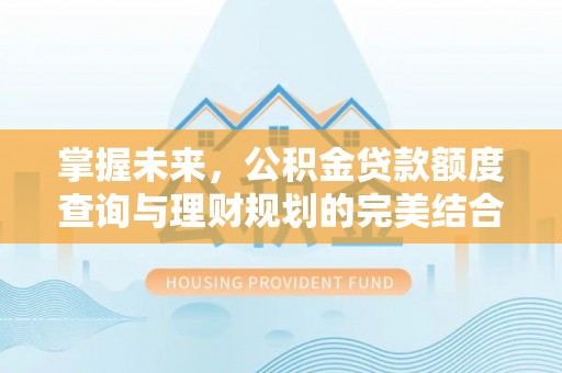 企石掌握未来，公积金贷款额度查询与理财规划的完美结合