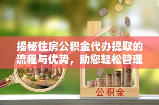企石揭秘住房公积金代办提取的流程与优势，助您轻松管理资金