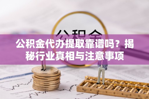企石公积金代办提取靠谱吗？揭秘行业真相与注意事项
