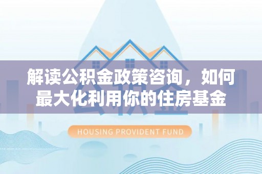 企石解读公积金政策咨询，如何最大化利用你的住房基金