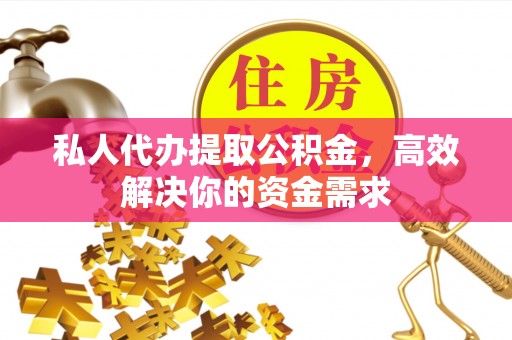 企石私人代办提取公积金，高效解决你的资金需求