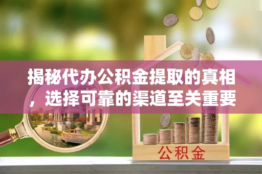 企石揭秘代办公积金提取的真相，选择可靠的渠道至关重要