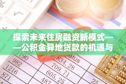 企石探索未来住房融资新模式——公积金异地贷款的机遇与挑战