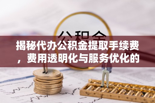 企石揭秘代办公积金提取手续费，费用透明化与服务优化的关键