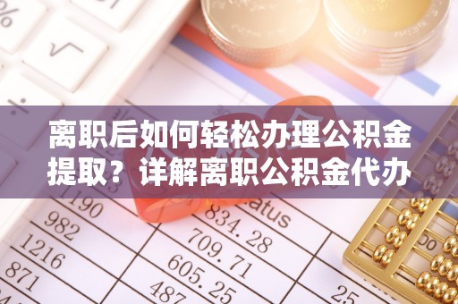 企石离职后如何轻松办理公积金提取？详解离职公积金代办提取流程