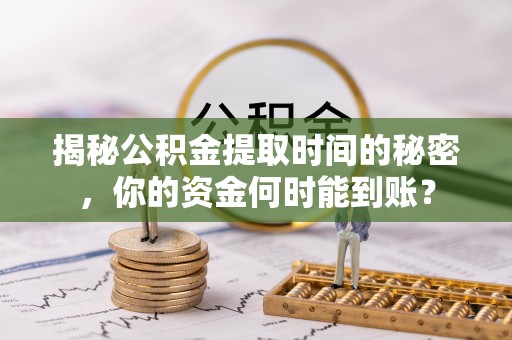 企石揭秘公积金提取时间的秘密，你的资金何时能到账？