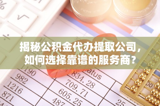 企石揭秘公积金代办提取公司，如何选择靠谱的服务商？