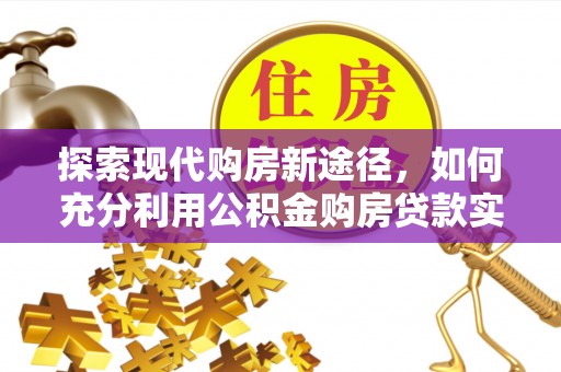 企石探索现代购房新途径，如何充分利用公积金购房贷款实现置业梦想