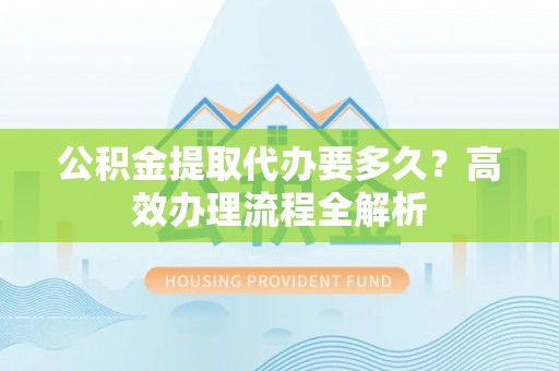 企石公积金提取代办要多久？高效办理流程全解析
