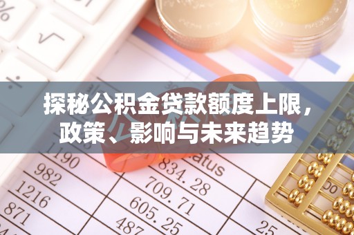 企石探秘公积金贷款额度上限，政策、影响与未来趋势