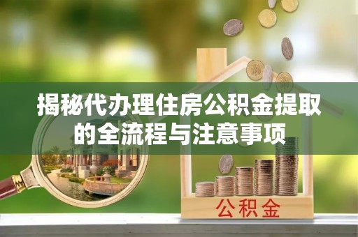 企石揭秘代办理住房公积金提取的全流程与注意事项