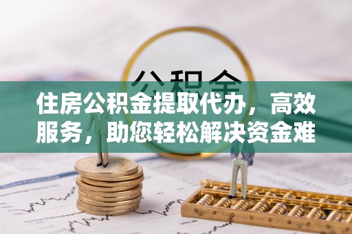 企石住房公积金提取代办，高效服务，助您轻松解决资金难题