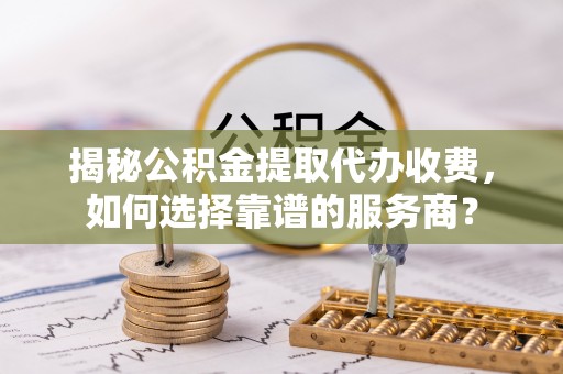 企石揭秘公积金提取代办收费，如何选择靠谱的服务商？