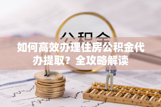 企石如何高效办理住房公积金代办提取？全攻略解读