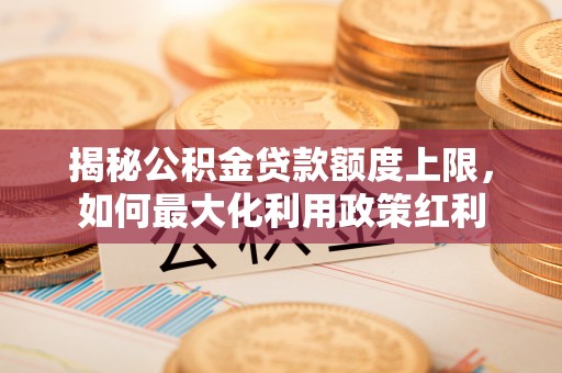 企石揭秘公积金贷款额度上限，如何最大化利用政策红利