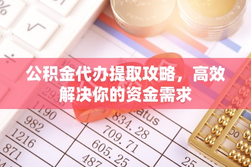 企石公积金代办提取攻略，高效解决你的资金需求