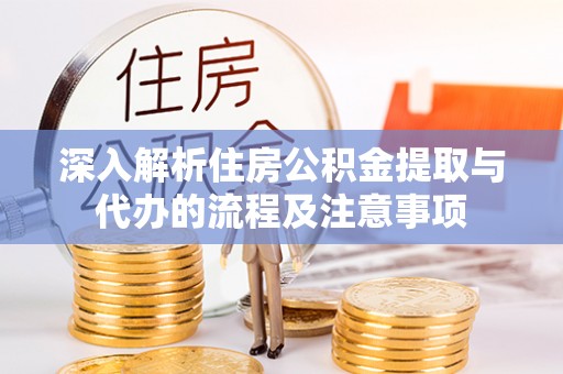 企石深入解析住房公积金提取与代办的流程及注意事项