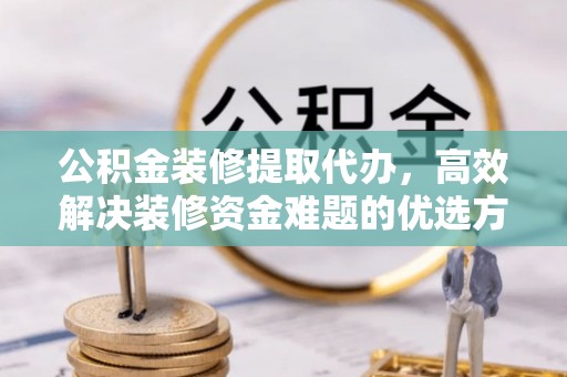 企石公积金装修提取代办，高效解决装修资金难题的优选方案