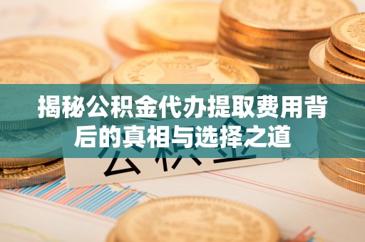 企石揭秘公积金代办提取费用背后的真相与选择之道