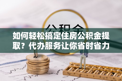 企石如何轻松搞定住房公积金提取？代办服务让你省时省力